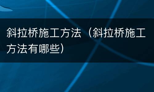 斜拉桥施工方法（斜拉桥施工方法有哪些）