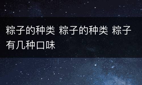 粽子的种类 粽子的种类 粽子有几种口味