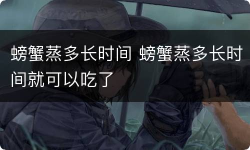 螃蟹蒸多长时间 螃蟹蒸多长时间就可以吃了