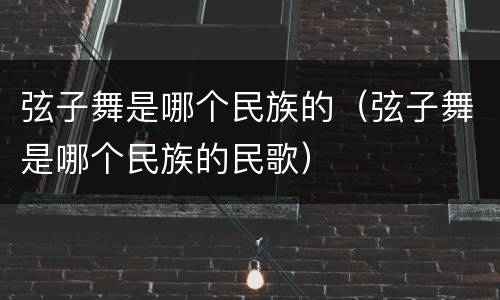 弦子舞是哪个民族的（弦子舞是哪个民族的民歌）