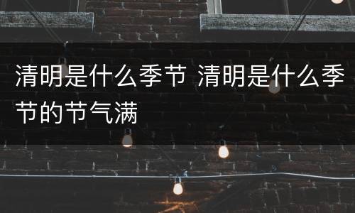 清明是什么季节 清明是什么季节的节气满