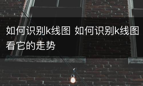 如何识别k线图 如何识别k线图看它的走势