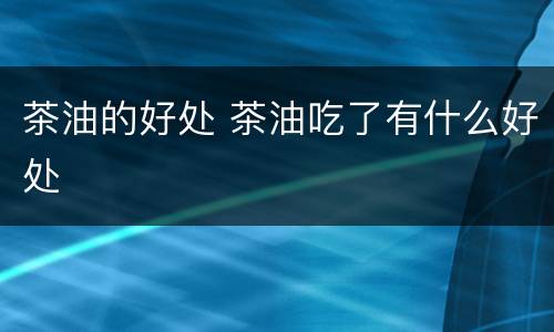 茶油的好处 茶油吃了有什么好处