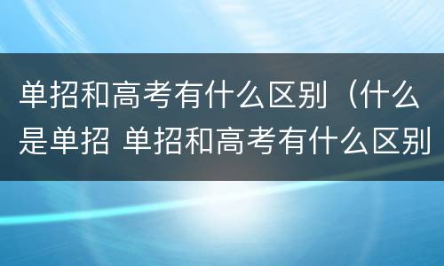 单招和高考有什么区别（什么是单招 单招和高考有什么区别）