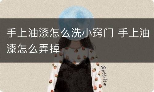 手上油漆怎么洗小窍门 手上油漆怎么弄掉