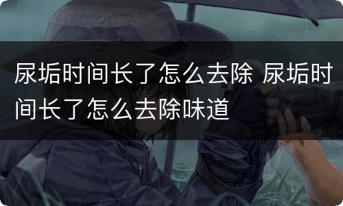 尿垢时间长了怎么去除 尿垢时间长了怎么去除味道