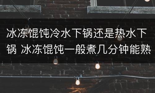 冰冻馄饨冷水下锅还是热水下锅 冰冻馄饨一般煮几分钟能熟