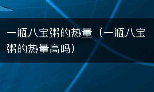 一瓶八宝粥的热量（一瓶八宝粥的热量高吗）