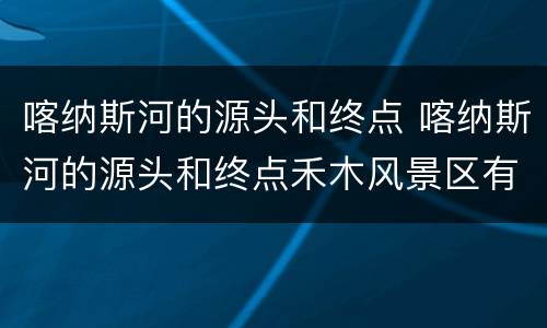 喀纳斯河的源头和终点 喀纳斯河的源头和终点禾木风景区有哪些景点