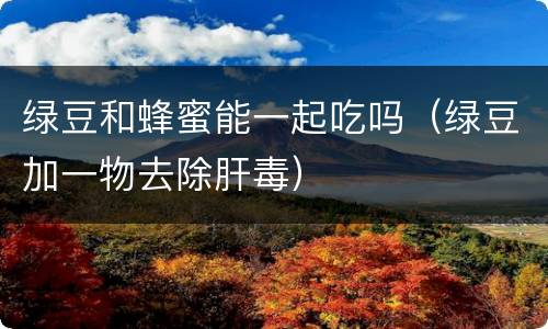 绿豆和蜂蜜能一起吃吗（绿豆加一物去除肝毒）