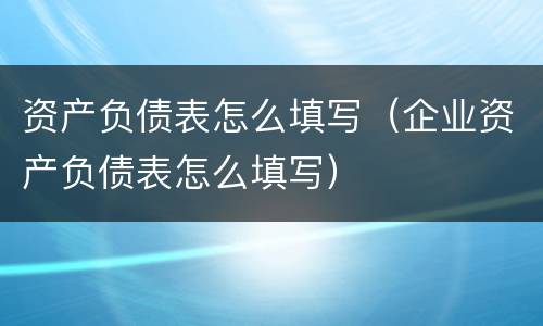 资产负债表怎么填写（企业资产负债表怎么填写）