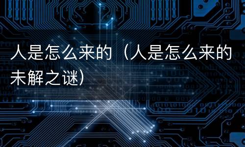 人是怎么来的（人是怎么来的未解之谜）