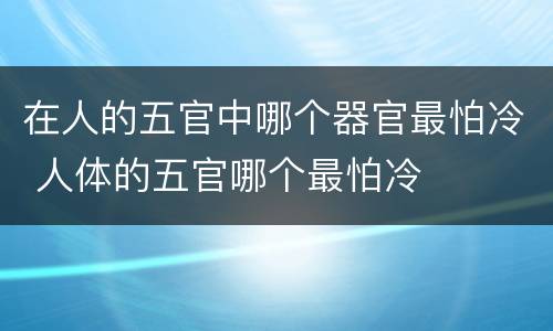 在人的五官中哪个器官最怕冷 人体的五官哪个最怕冷
