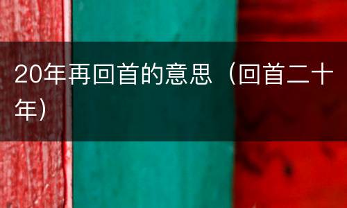 20年再回首的意思（回首二十年）