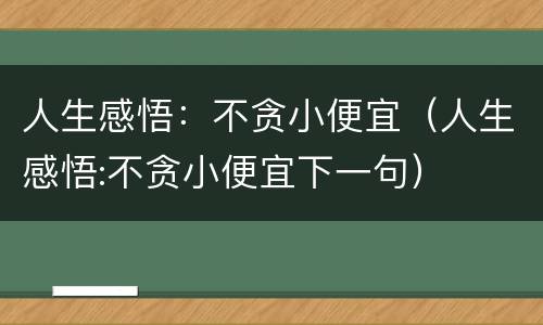 人生感悟：不贪小便宜（人生感悟:不贪小便宜下一句）