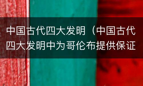 中国古代四大发明（中国古代四大发明中为哥伦布提供保证的是）