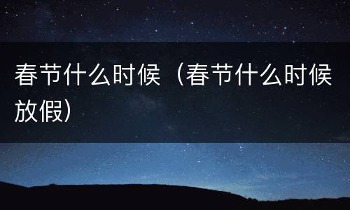 春节什么时候（春节什么时候放假）
