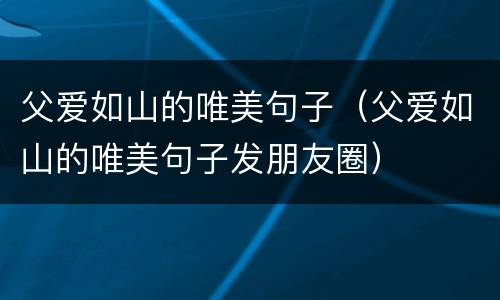 父爱如山的唯美句子（父爱如山的唯美句子发朋友圈）