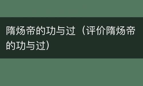隋炀帝的功与过（评价隋炀帝的功与过）