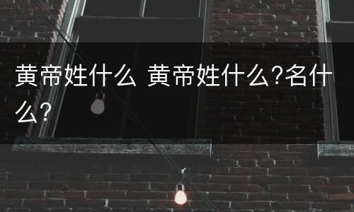 黄帝姓什么 黄帝姓什么?名什么?