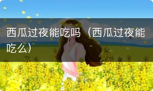 西瓜过夜能吃吗（西瓜过夜能吃么）