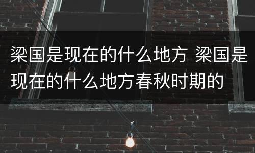 梁国是现在的什么地方 梁国是现在的什么地方春秋时期的