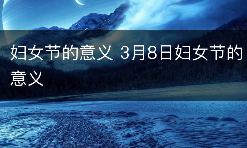 妇女节的意义 3月8日妇女节的意义