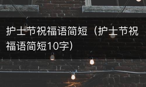 护士节祝福语简短（护士节祝福语简短10字）