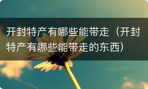 开封特产有哪些能带走（开封特产有哪些能带走的东西）