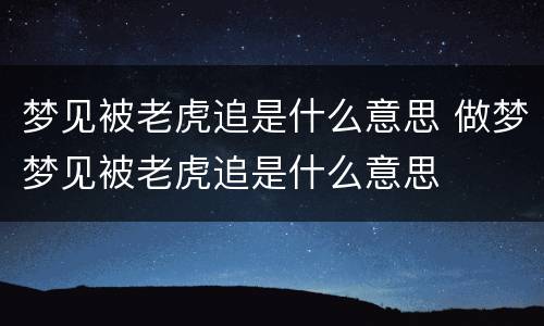 梦见被老虎追是什么意思 做梦梦见被老虎追是什么意思