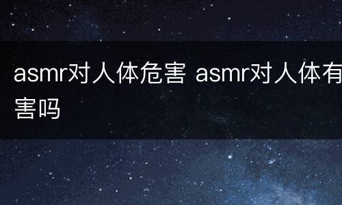asmr对人体危害 asmr对人体有害吗