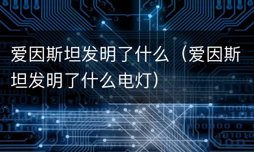 爱因斯坦发明了什么（爱因斯坦发明了什么电灯）