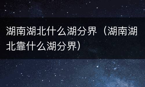 湖南湖北什么湖分界（湖南湖北靠什么湖分界）
