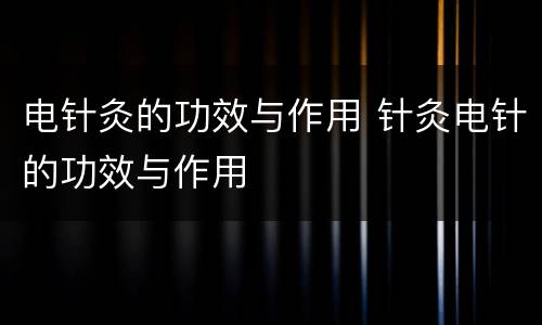 电针灸的功效与作用 针灸电针的功效与作用