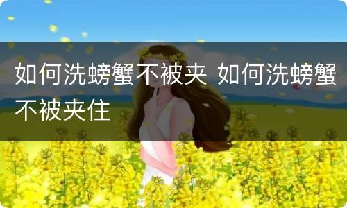 如何洗螃蟹不被夹 如何洗螃蟹不被夹住