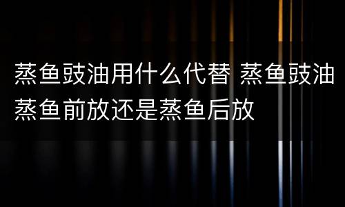 蒸鱼豉油用什么代替 蒸鱼豉油蒸鱼前放还是蒸鱼后放