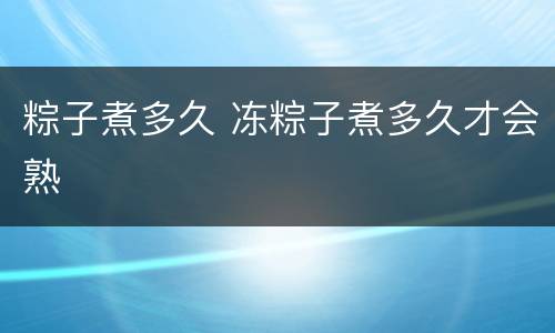 粽子煮多久 冻粽子煮多久才会熟