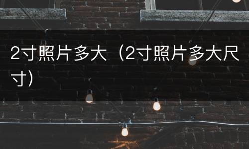 2寸照片多大（2寸照片多大尺寸）