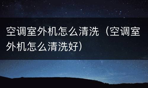 空调室外机怎么清洗（空调室外机怎么清洗好）