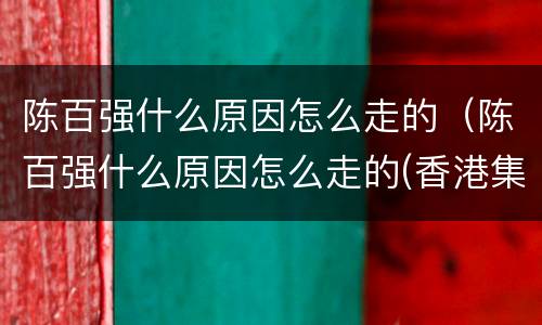 陈百强什么原因怎么走的（陈百强什么原因怎么走的(香港集体怀念陈百强）