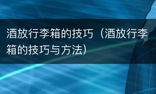 酒放行李箱的技巧（酒放行李箱的技巧与方法）