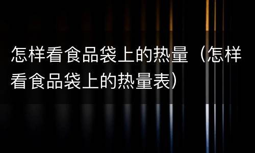 怎样看食品袋上的热量（怎样看食品袋上的热量表）