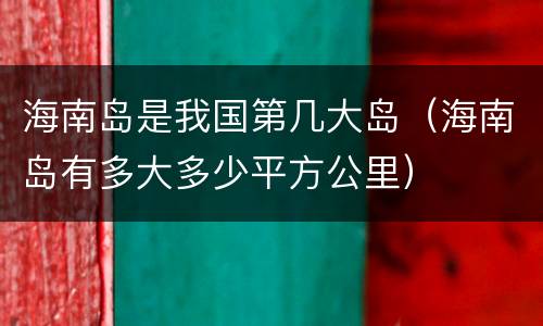 海南岛是我国第几大岛（海南岛有多大多少平方公里）
