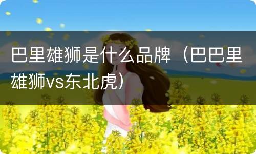 巴里雄狮是什么品牌（巴巴里雄狮vs东北虎）