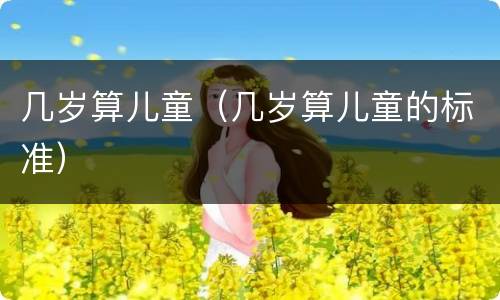 几岁算儿童（几岁算儿童的标准）