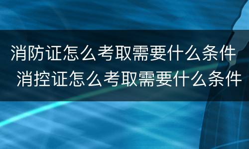 消防证怎么考取需要什么条件 消控证怎么考取需要什么条件