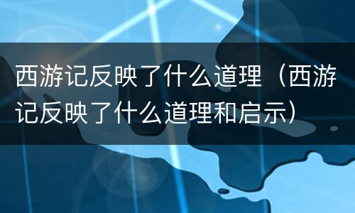 西游记反映了什么道理（西游记反映了什么道理和启示）