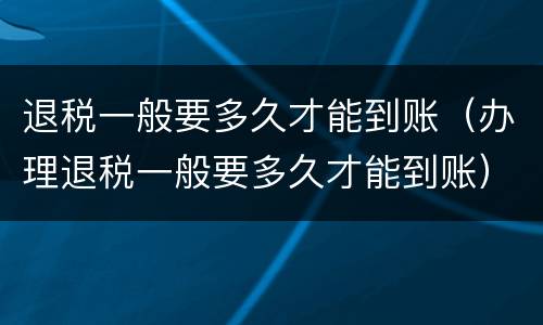 退税一般要多久才能到账（办理退税一般要多久才能到账）