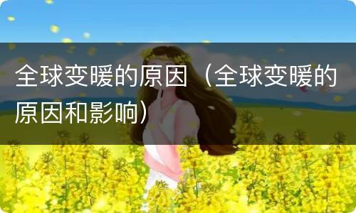 全球变暖的原因（全球变暖的原因和影响）