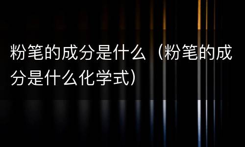 粉笔的成分是什么（粉笔的成分是什么化学式）